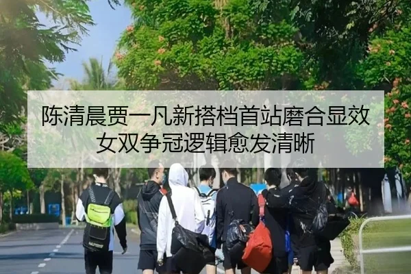 陈清晨贾一凡新搭档首站磨合显效 女双争冠逻辑愈发清晰