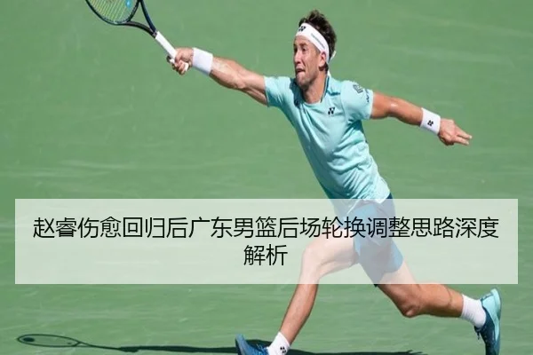 赵睿伤愈回归后广东男篮后场轮换调整思路深度解析